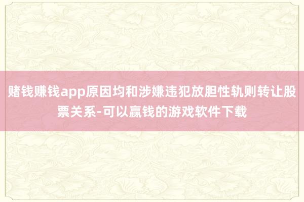 赌钱赚钱app原因均和涉嫌违犯放胆性轨则转让股票关系-可以赢钱的游戏软件下载