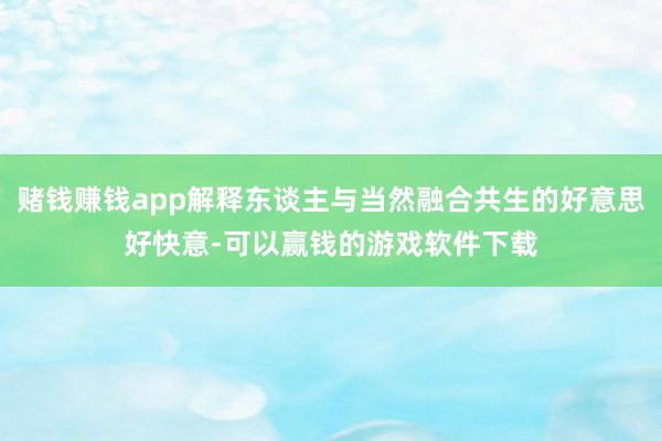赌钱赚钱app解释东谈主与当然融合共生的好意思好快意-可以赢钱的游戏软件下载