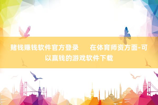 赌钱赚钱软件官方登录      在体育师资方面-可以赢钱的游戏软件下载