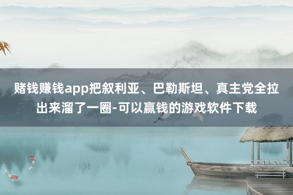 赌钱赚钱app把叙利亚、巴勒斯坦、真主党全拉出来溜了一圈-可以赢钱的游戏软件下载
