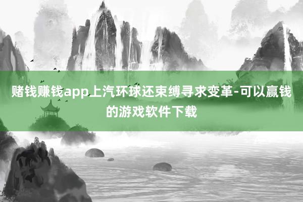 赌钱赚钱app上汽环球还束缚寻求变革-可以赢钱的游戏软件下载