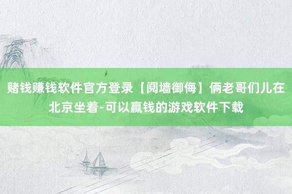 赌钱赚钱软件官方登录【阋墙御侮】俩老哥们儿在北京坐着-可以赢钱的游戏软件下载