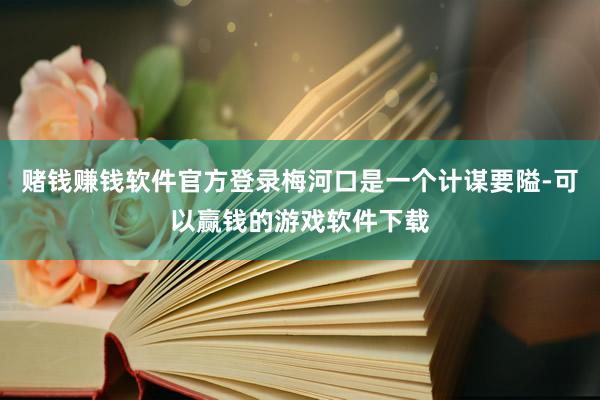赌钱赚钱软件官方登录梅河口是一个计谋要隘-可以赢钱的游戏软件下载