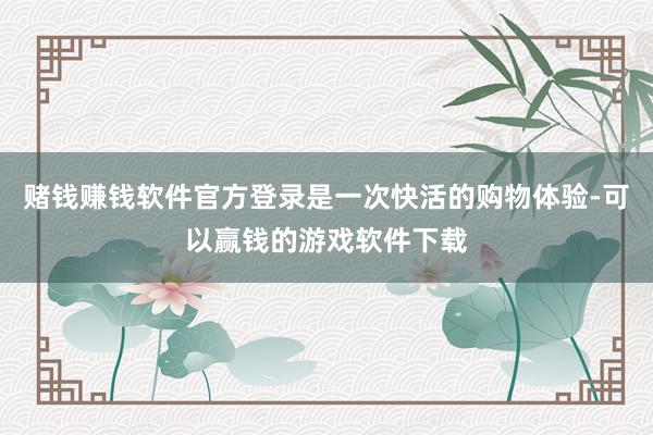 赌钱赚钱软件官方登录是一次快活的购物体验-可以赢钱的游戏软件下载