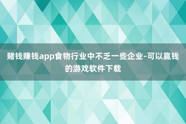赌钱赚钱app食物行业中不乏一些企业-可以赢钱的游戏软件下载