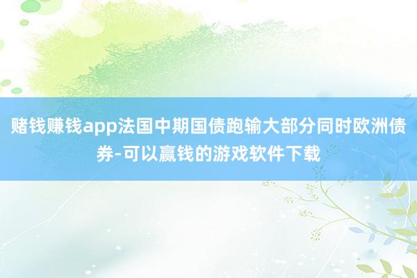 赌钱赚钱app法国中期国债跑输大部分同时欧洲债券-可以赢钱的游戏软件下载