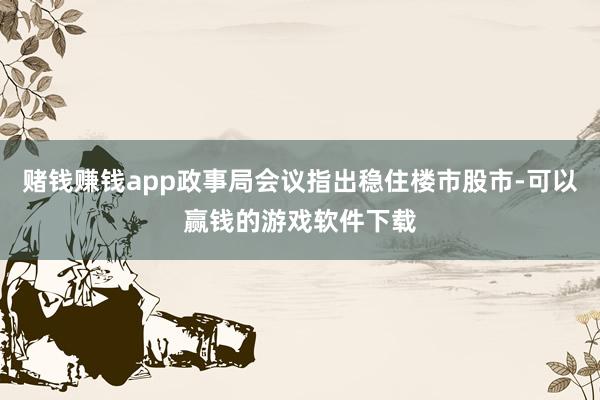 赌钱赚钱app政事局会议指出稳住楼市股市-可以赢钱的游戏软件下载