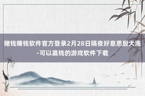 赌钱赚钱软件官方登录2月28日隔夜好意思股大涨-可以赢钱的游戏软件下载