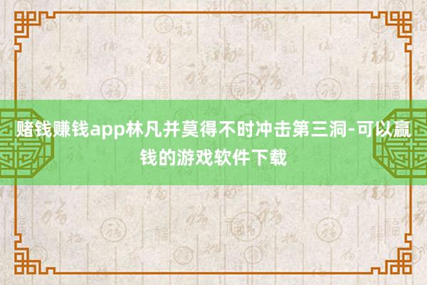 赌钱赚钱app林凡并莫得不时冲击第三洞-可以赢钱的游戏软件下载
