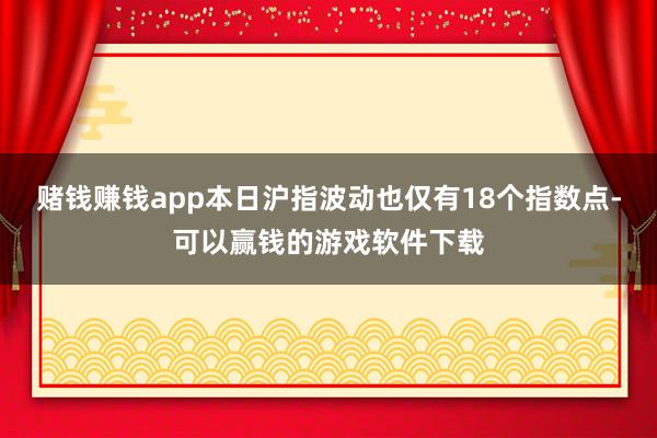赌钱赚钱app本日沪指波动也仅有18个指数点-可以赢钱的游戏软件下载