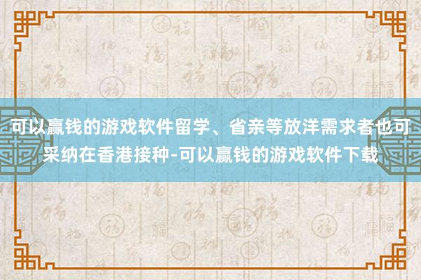 可以赢钱的游戏软件留学、省亲等放洋需求者也可采纳在香港接种-可以赢钱的游戏软件下载