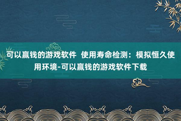 可以赢钱的游戏软件  使用寿命检测：模拟恒久使用环境-可以赢钱的游戏软件下载