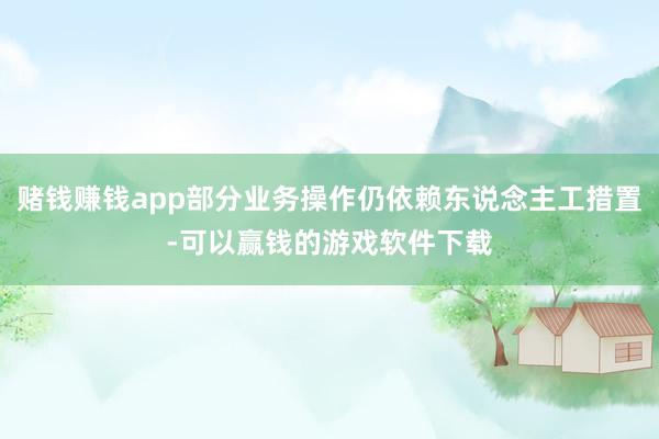 赌钱赚钱app部分业务操作仍依赖东说念主工措置-可以赢钱的游戏软件下载