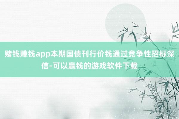 赌钱赚钱app本期国债刊行价钱通过竞争性招标深信-可以赢钱的游戏软件下载