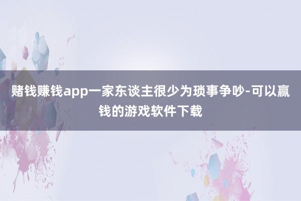 赌钱赚钱app一家东谈主很少为琐事争吵-可以赢钱的游戏软件下载