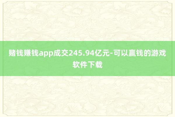 赌钱赚钱app成交245.94亿元-可以赢钱的游戏软件下载