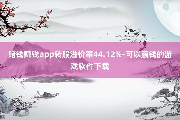 赌钱赚钱app转股溢价率44.12%-可以赢钱的游戏软件下载