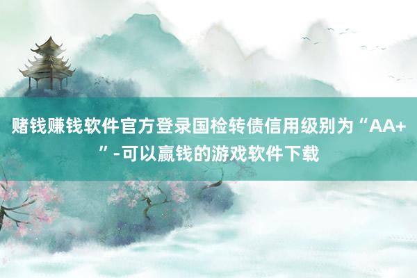 赌钱赚钱软件官方登录国检转债信用级别为“AA+”-可以赢钱的游戏软件下载