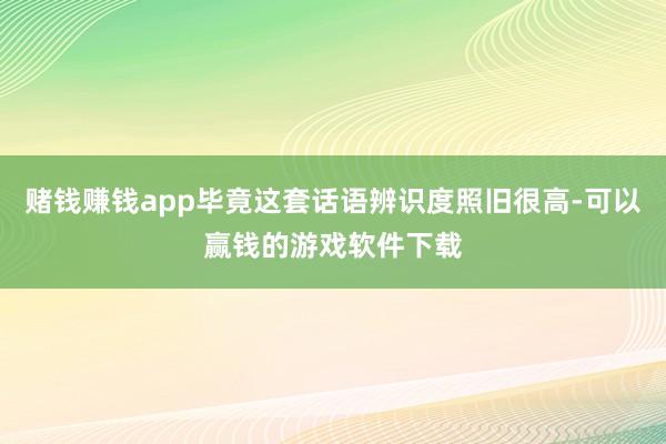 赌钱赚钱app毕竟这套话语辨识度照旧很高-可以赢钱的游戏软件下载