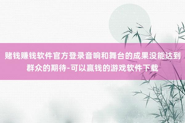 赌钱赚钱软件官方登录音响和舞台的成果没能达到群众的期待-可以赢钱的游戏软件下载