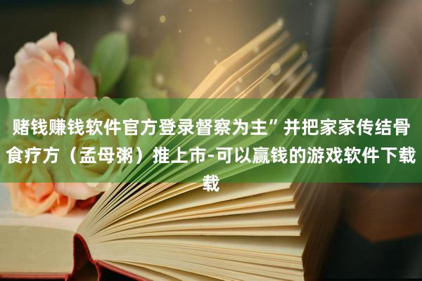 赌钱赚钱软件官方登录督察为主”并把家家传结骨食疗方（孟母粥）推上市-可以赢钱的游戏软件下载