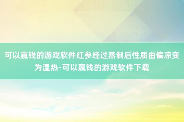 可以赢钱的游戏软件红参经过蒸制后性质由偏凉变为温热-可以赢钱的游戏软件下载