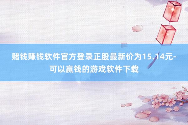 赌钱赚钱软件官方登录正股最新价为15.14元-可以赢钱的游戏软件下载