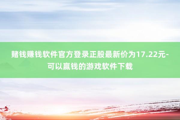 赌钱赚钱软件官方登录正股最新价为17.22元-可以赢钱的游戏软件下载