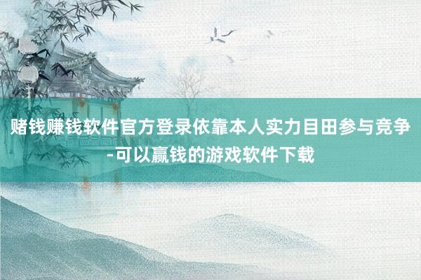 赌钱赚钱软件官方登录依靠本人实力目田参与竞争-可以赢钱的游戏软件下载