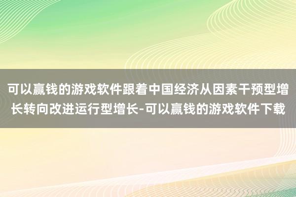 可以赢钱的游戏软件跟着中国经济从因素干预型增长转向改进运行型增长-可以赢钱的游戏软件下载