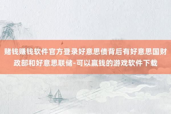 赌钱赚钱软件官方登录好意思债背后有好意思国财政部和好意思联储-可以赢钱的游戏软件下载