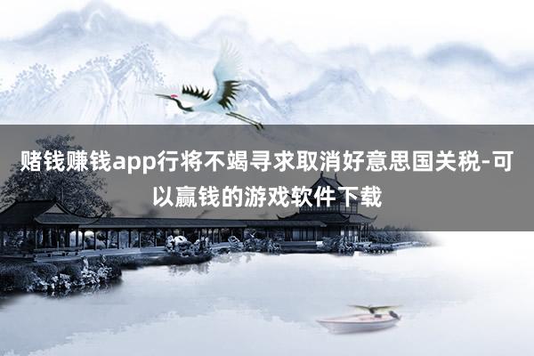 赌钱赚钱app行将不竭寻求取消好意思国关税-可以赢钱的游戏软件下载