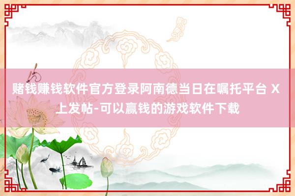 赌钱赚钱软件官方登录阿南德当日在嘱托平台 X 上发帖-可以赢钱的游戏软件下载