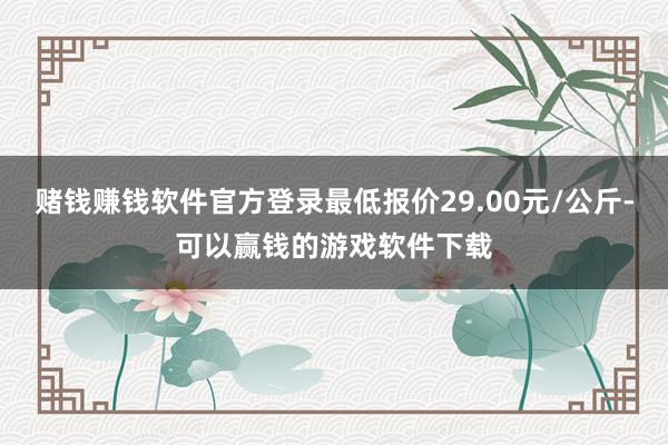 赌钱赚钱软件官方登录最低报价29.00元/公斤-可以赢钱的游戏软件下载