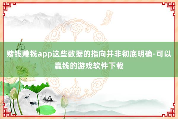 赌钱赚钱app这些数据的指向并非彻底明确-可以赢钱的游戏软件下载