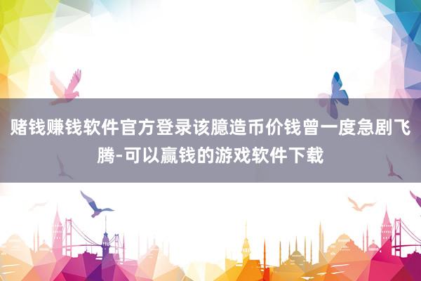赌钱赚钱软件官方登录该臆造币价钱曾一度急剧飞腾-可以赢钱的游戏软件下载