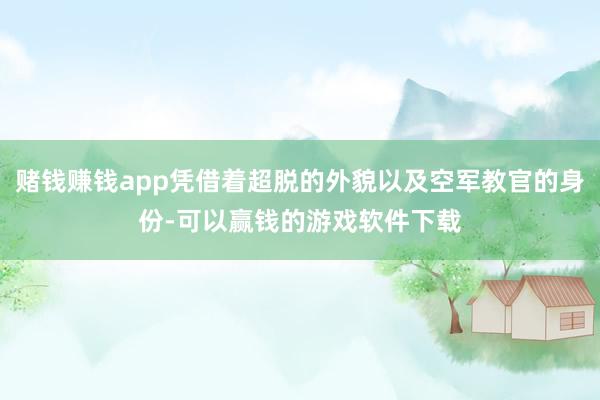 赌钱赚钱app凭借着超脱的外貌以及空军教官的身份-可以赢钱的游戏软件下载