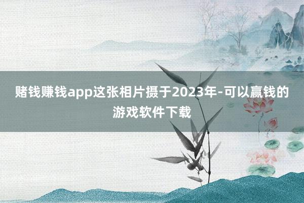 赌钱赚钱app这张相片摄于2023年-可以赢钱的游戏软件下载