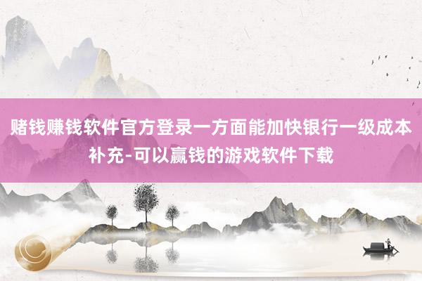 赌钱赚钱软件官方登录一方面能加快银行一级成本补充-可以赢钱的游戏软件下载