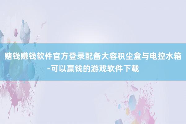 赌钱赚钱软件官方登录配备大容积尘盒与电控水箱-可以赢钱的游戏软件下载