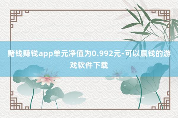 赌钱赚钱app单元净值为0.992元-可以赢钱的游戏软件下载