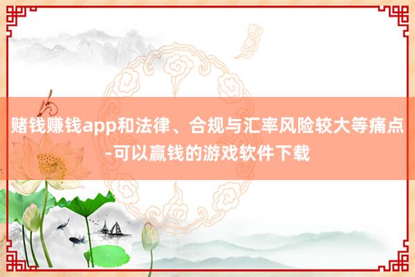 赌钱赚钱app和法律、合规与汇率风险较大等痛点-可以赢钱的游戏软件下载