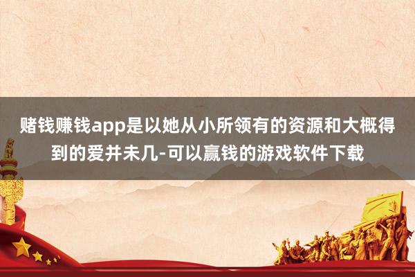 赌钱赚钱app是以她从小所领有的资源和大概得到的爱并未几-可以赢钱的游戏软件下载