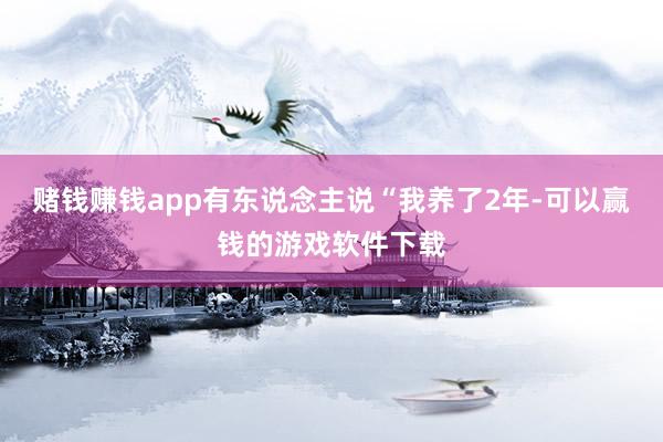 赌钱赚钱app有东说念主说“我养了2年-可以赢钱的游戏软件下载