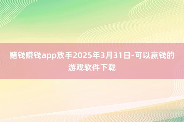 赌钱赚钱app放手2025年3月31日-可以赢钱的游戏软件下载