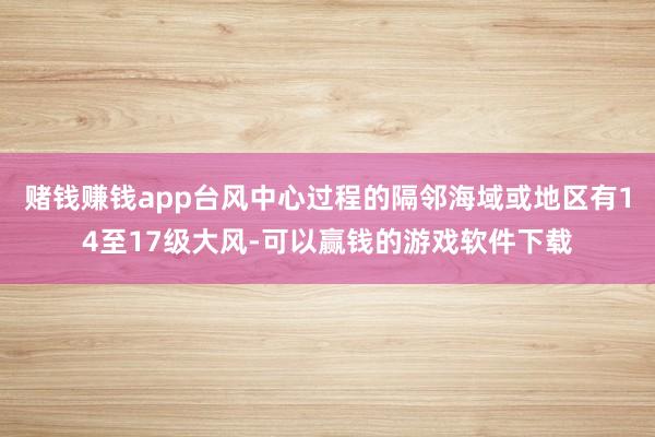 赌钱赚钱app台风中心过程的隔邻海域或地区有14至17级大风-可以赢钱的游戏软件下载