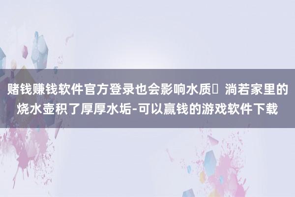 赌钱赚钱软件官方登录也会影响水质｡淌若家里的烧水壶积了厚厚水垢-可以赢钱的游戏软件下载