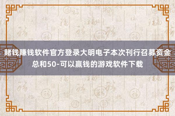 赌钱赚钱软件官方登录大明电子本次刊行召募资金总和50-可以赢钱的游戏软件下载