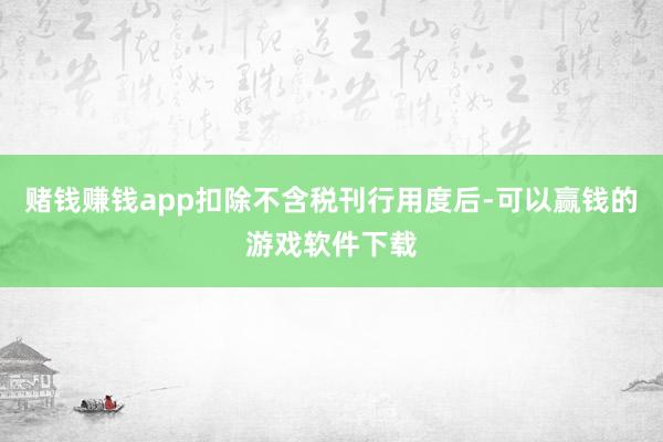 赌钱赚钱app扣除不含税刊行用度后-可以赢钱的游戏软件下载