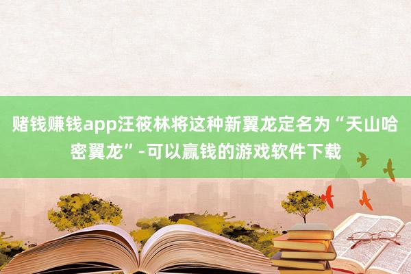 赌钱赚钱app汪筱林将这种新翼龙定名为“天山哈密翼龙”-可以赢钱的游戏软件下载